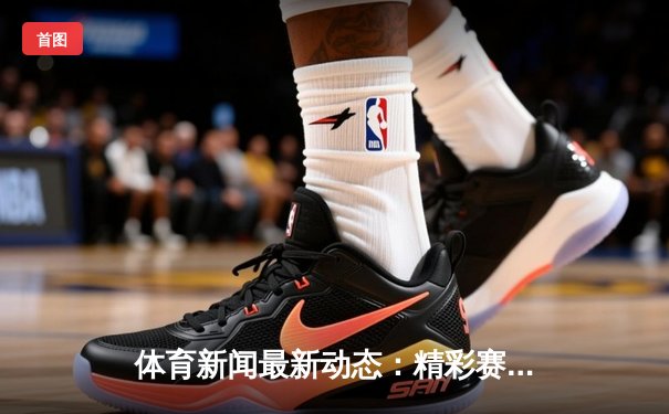 体育新闻最新动态：精彩赛事回顾
