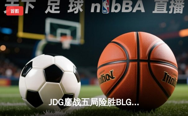 JDG鏖战五局险胜BLG，Knight沙皇绝境翻盘锁定胜局