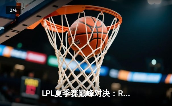 LPL夏季赛巅峰对决：RNG鏖战五局险胜EDG，GALA超神发挥斩获FMVP - 2