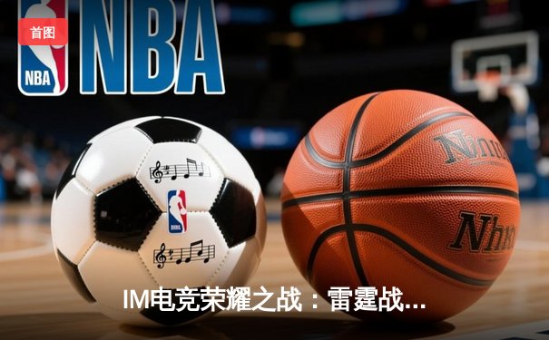 IM电竞荣耀之战：雷霆战队让二追三逆转星穹，斩获春季赛总冠军