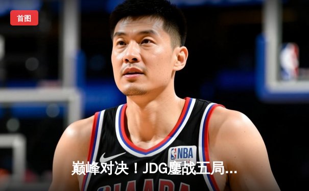巅峰对决！JDG鏖战五局险胜T1，369神级纳尔奠定胜局