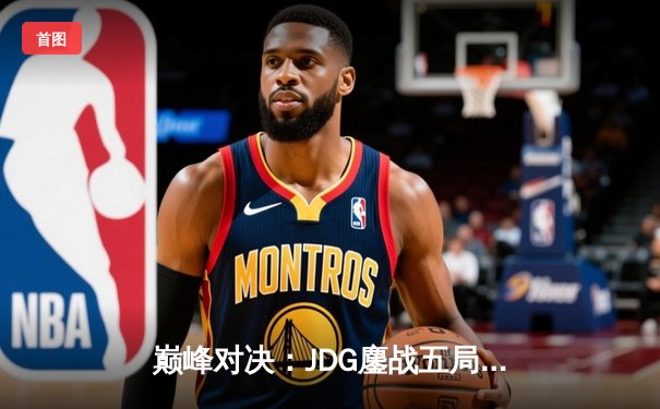 巅峰对决：JDG鏖战五局力克T1，勇夺2023英雄联盟全球总决赛冠军