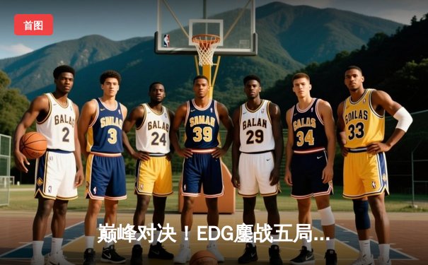 巅峰对决！EDG鏖战五局力克GEN，挺进英雄联盟S12全球总决赛四强