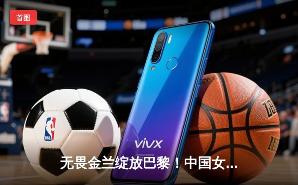 无畏金兰绽放巴黎！中国女篮加时险胜日本夺奥运开门红