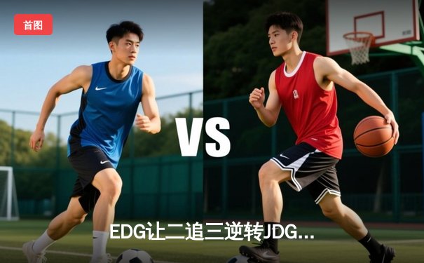 EDG让二追三逆转JDG，Viper厄斐琉斯怒抢龙魂锁定胜局