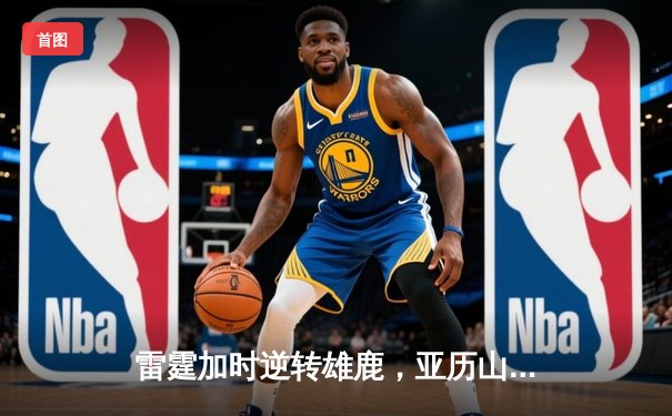 雷霆加时逆转雄鹿，亚历山大50分创生涯新高