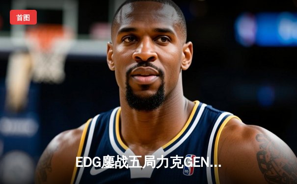 EDG鏖战五局力克GEN挺进S12决赛，Scout佐伊决胜局定乾坤