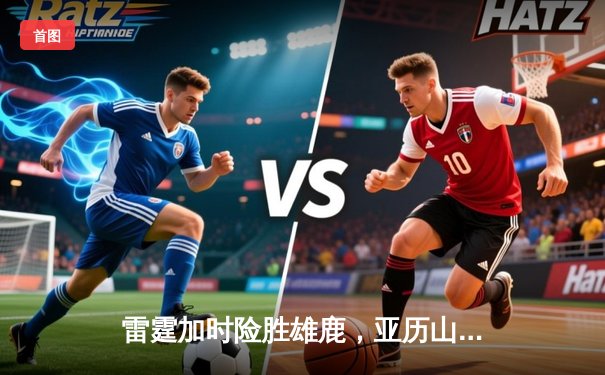 雷霆加时险胜雄鹿，亚历山大50分创生涯新高