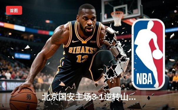 北京国安主场3-1逆转山东泰山，张玉宁梅开二度点燃工体激情