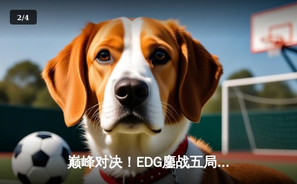 巅峰对决！EDG鏖战五局险胜GEN，挺进全球总决赛四强 - 2