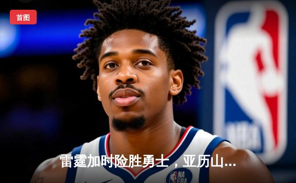 雷霆加时险胜勇士，亚历山大41分导演22分惊天逆转