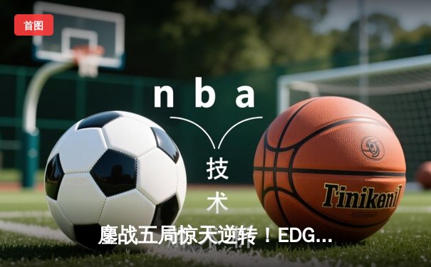 鏖战五局惊天逆转！EDG让二追三击败JDG挺进《英雄联盟》LPL季后赛四强