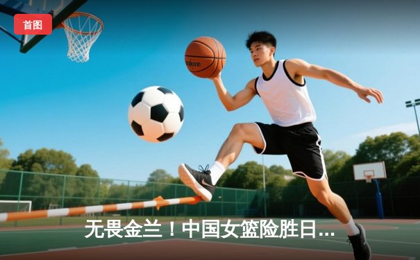 无畏金兰！中国女篮险胜日本重夺亚洲杯 韩旭26+10制霸内线