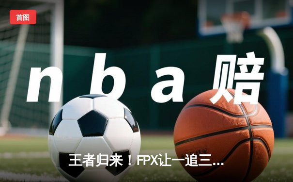 王者归来！FPX让一追三力克JDG，斩获2024LPL夏季赛总冠军