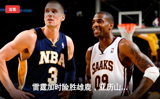 雷霆加时险胜雄鹿，亚历山大50分创生涯新高