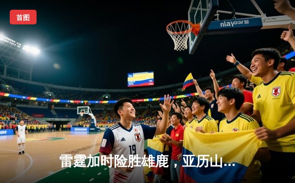 雷霆加时险胜雄鹿，亚历山大50分创生涯新高