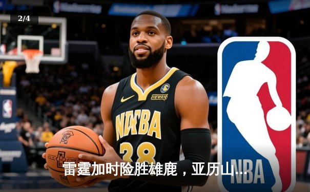 雷霆加时险胜雄鹿，亚历山大50分创生涯新高，字母哥空砍39+19 - 2