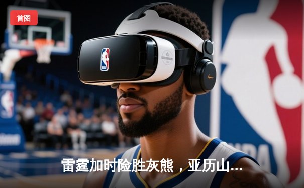 雷霆加时险胜灰熊，亚历山大39分献绝命封盖