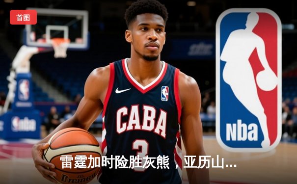 雷霆加时险胜灰熊，亚历山大39分率队上演20分惊天逆转