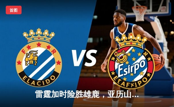 雷霆加时险胜雄鹿，亚历山大50分创生涯新高，字母哥空砍39+19