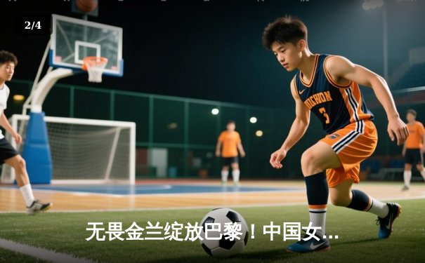 无畏金兰绽放巴黎！中国女篮加时险胜日本夺奥运开门红 - 2