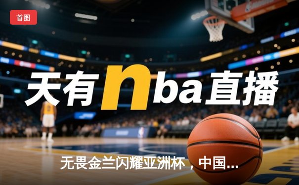 无畏金兰闪耀亚洲杯，中国女篮险胜日本夺回冠军宝座