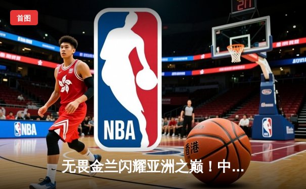 无畏金兰闪耀亚洲之巅！中国女篮险胜日本重夺亚洲杯冠军