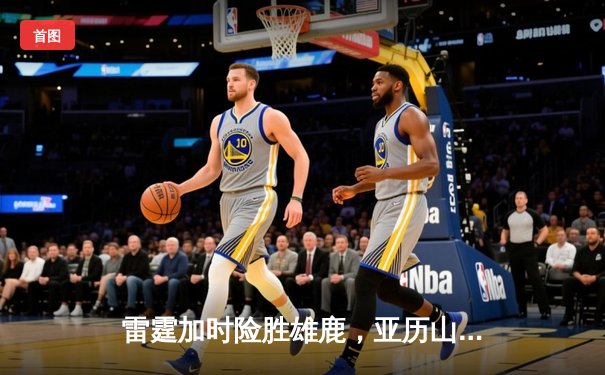 雷霆加时险胜雄鹿，亚历山大50分创生涯新高