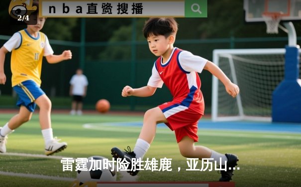 雷霆加时险胜雄鹿，亚历山大50分创生涯新高 - 2